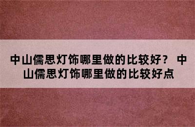 中山儒思灯饰哪里做的比较好？ 中山儒思灯饰哪里做的比较好点